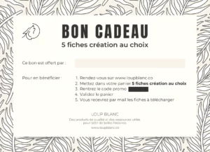 Carte cadeau Loup Blanc, décorée d’un motif de feuilles en arrière-plan. Le titre « Bon cadeau – 5 fiches création au choix » apparaît en haut, avec le logo Loup Blanc (une silhouette de loup dans un cercle). Un encart « Ce bon est offert par : » laisse un espace vide pour écrire un nom. Les instructions d’utilisation sont listées : Rendez-vous sur loupblanc.co Mettez dans votre panier 5 fiches au choix Rentrez le code promo (masqué) Validez le panier Vous recevrez les fiches à télécharger par mail En bas de la carte : le nom de la marque Loup Blanc, la promesse de la marque "Des produits de qualité et des ressources utiles pour bâtir de belles histoires" et le site www.loupblanc.co